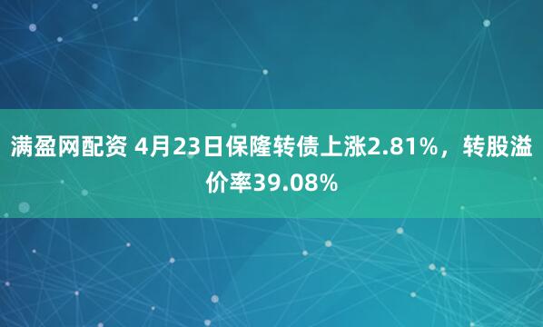 满盈网配资 4月23日保隆转债上涨2.81%，转股溢价率39.08%
