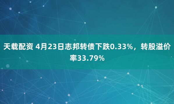 天载配资 4月23日志邦转债下跌0.33%，转股溢价率33.79%