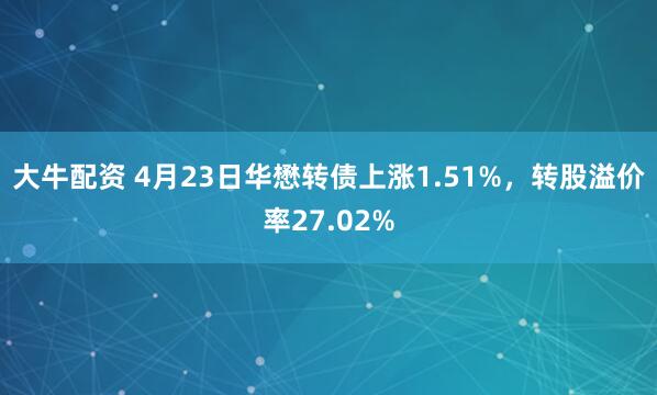 大牛配资 4月23日华懋转债上涨1.51%，转股溢价率27.02%