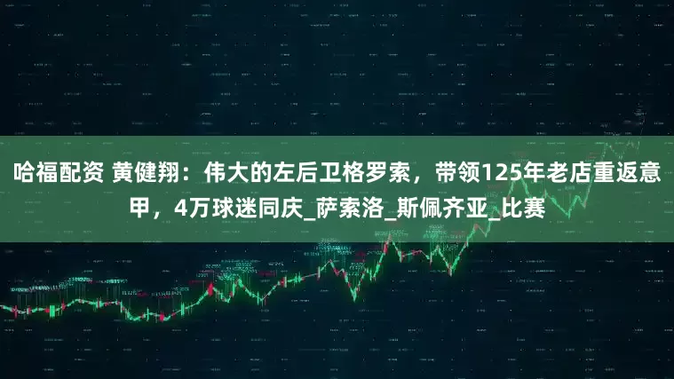 哈福配资 黄健翔：伟大的左后卫格罗索，带领125年老店重返意甲，4万球迷同庆_萨索洛_斯佩齐亚_比赛