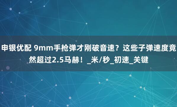 申银优配 9mm手枪弹才刚破音速？这些子弹速度竟然超过2.5马赫！_米/秒_初速_关键