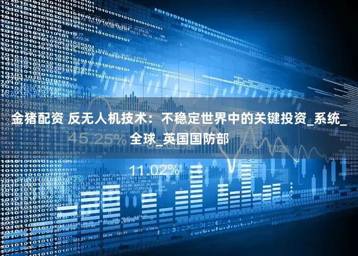 金猪配资 反无人机技术：不稳定世界中的关键投资_系统_全球_英国国防部
