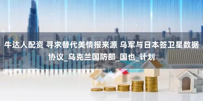 牛达人配资 寻求替代美情报来源 乌军与日本签卫星数据协议_乌克兰国防部_国也_计划
