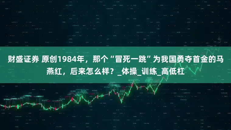 财盛证券 原创1984年，那个“冒死一跳”为我国勇夺首金的马燕红，后来怎么样？_体操_训练_高低杠