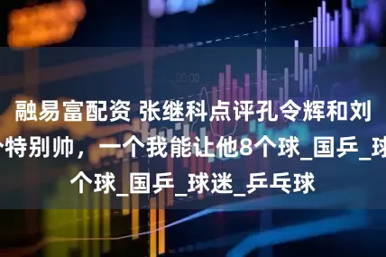 融易富配资 张继科点评孔令辉和刘国梁：一个特别帅，一个我能让他8个球_国乒_球迷_乒乓球