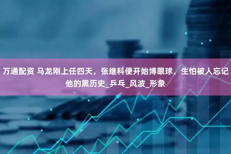 万通配资 马龙刚上任四天，张继科便开始博眼球，生怕被人忘记他的黑历史_乒乓_风波_形象