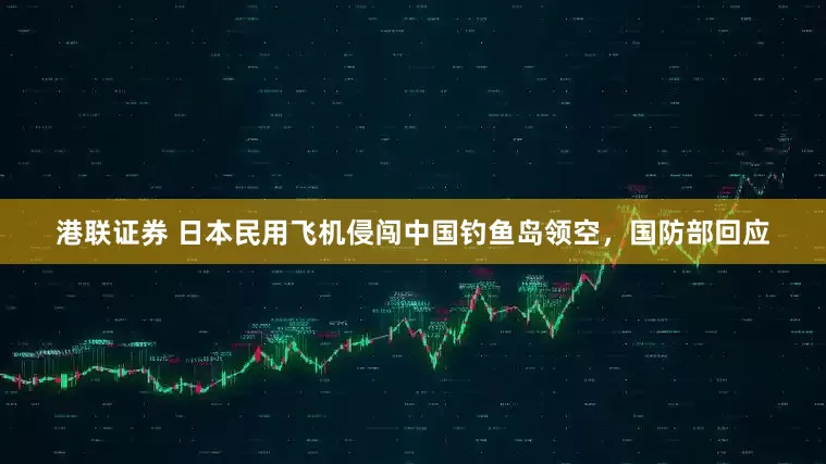 港联证券 日本民用飞机侵闯中国钓鱼岛领空，国防部回应