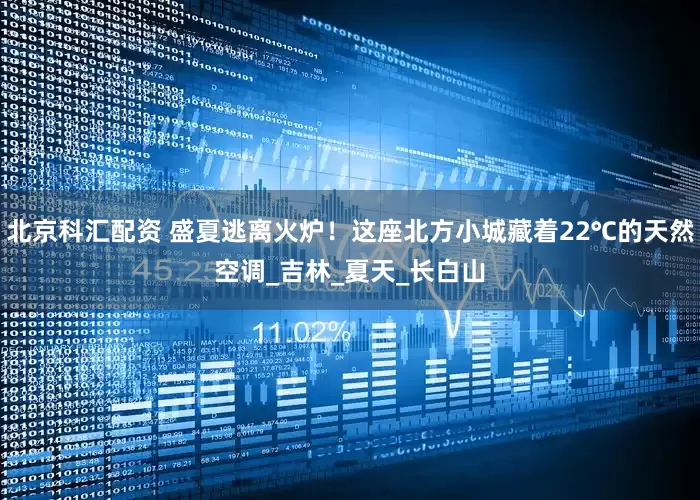 北京科汇配资 盛夏逃离火炉！这座北方小城藏着22℃的天然空调_吉林_夏天_长白山