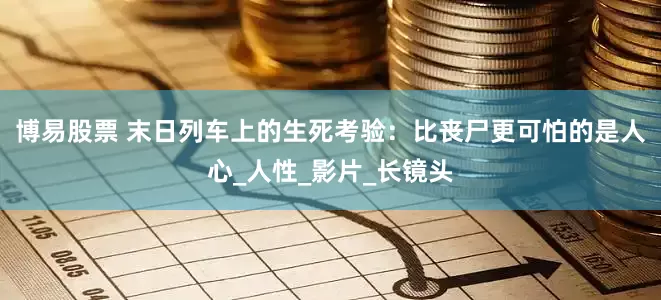 博易股票 末日列车上的生死考验：比丧尸更可怕的是人心_人性_影片_长镜头