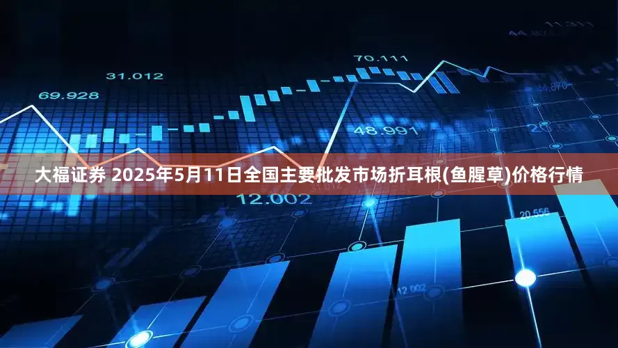 大福证券 2025年5月11日全国主要批发市场折耳根(鱼腥草)价格行情