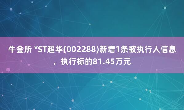 牛金所 *ST超华(002288)新增1条被执行人信息，执行标的81.45万元