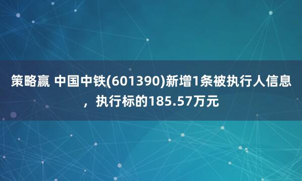 策略赢 中国中铁(601390)新增1条被执行人信息，执行标的185.57万元