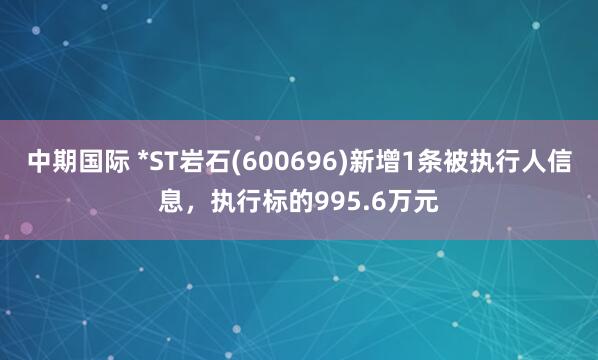 中期国际 *ST岩石(600696)新增1条被执行人信息，执行标的995.6万元