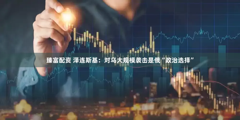 臻富配资 泽连斯基：对乌大规模袭击是俄“政治选择”