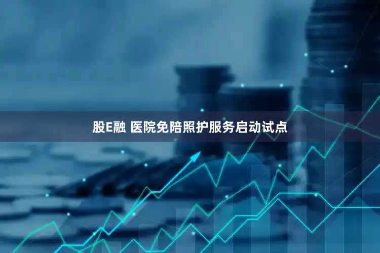 股E融 医院免陪照护服务启动试点