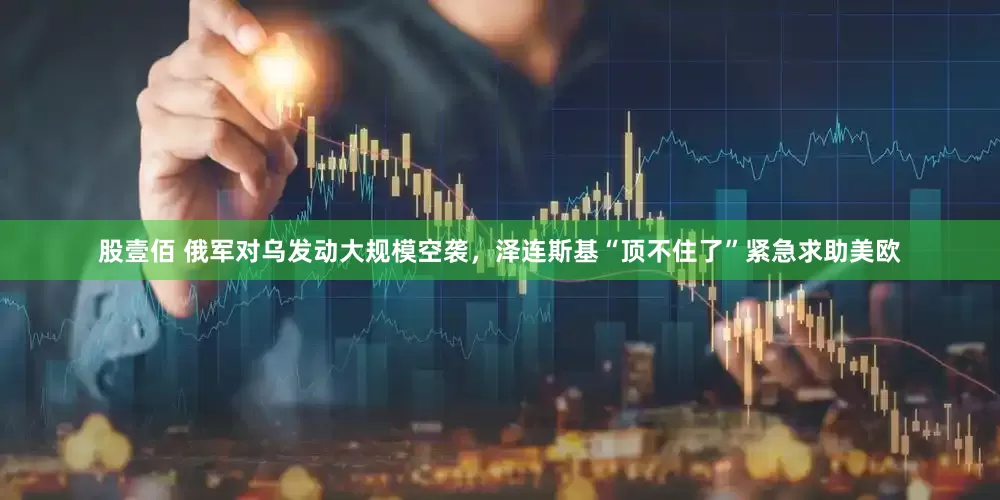 股壹佰 俄军对乌发动大规模空袭，泽连斯基“顶不住了”紧急求助美欧