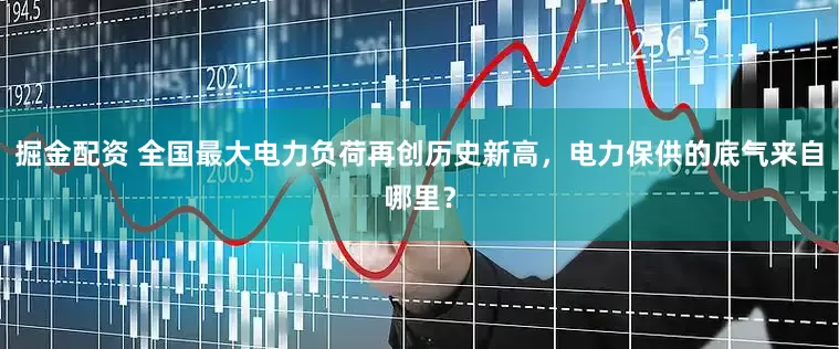 掘金配资 全国最大电力负荷再创历史新高，电力保供的底气来自哪里？