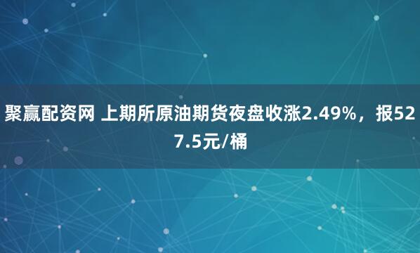 聚赢配资网 上期所原油期货夜盘收涨2.49%，报527.5元/桶