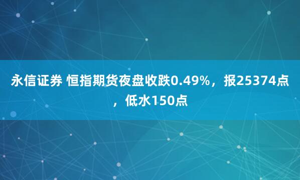 永信证券 恒指期货夜盘收跌0.49%，报25374点，低水150点