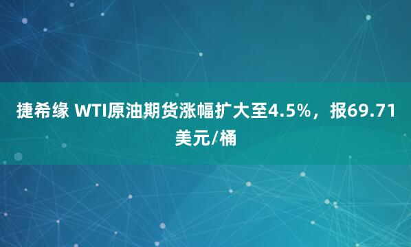捷希缘 WTI原油期货涨幅扩大至4.5%，报69.71美元/桶