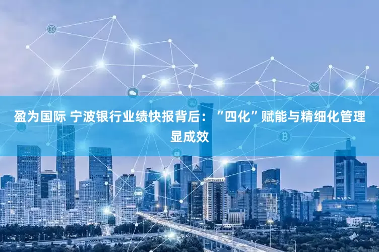 盈为国际 宁波银行业绩快报背后：“四化”赋能与精细化管理显成效