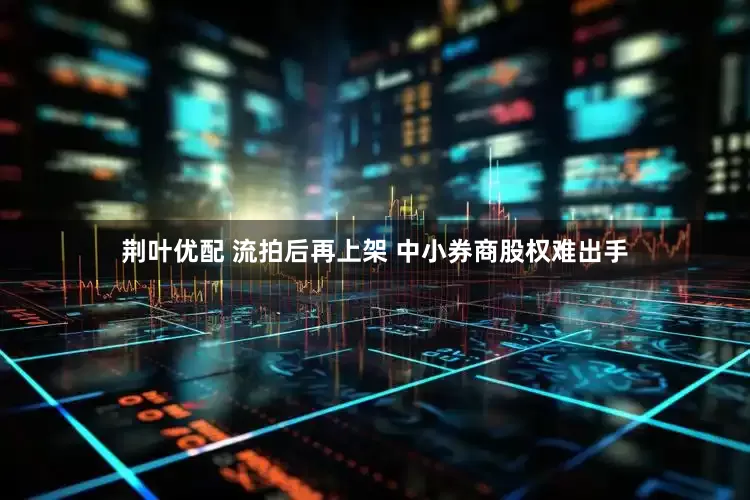 荆叶优配 流拍后再上架 中小券商股权难出手