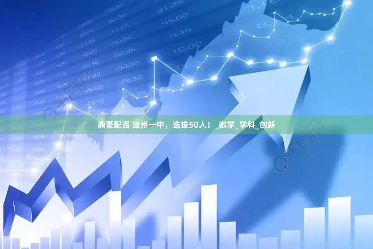 鼎豪配资 漳州一中，选拔50人！_数学_学科_创新