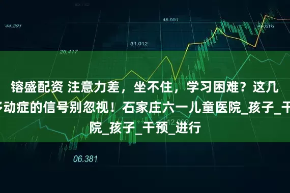 镕盛配资 注意力差，坐不住，学习困难？这几个儿童多动症的信号别忽视！石家庄六一儿童医院_孩子_干预_进行