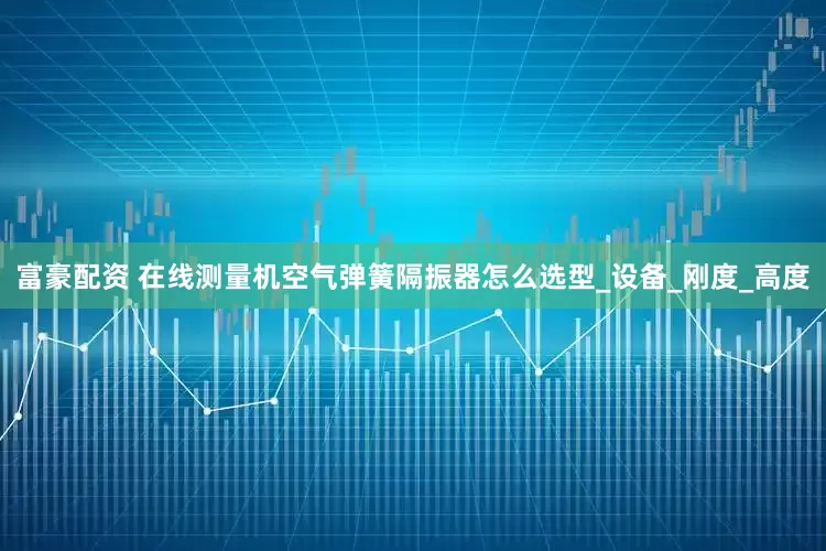 富豪配资 在线测量机空气弹簧隔振器怎么选型_设备_刚度_高度