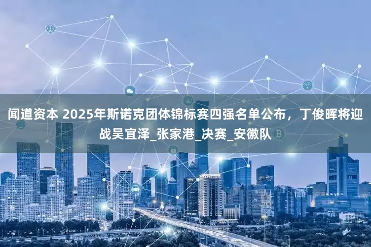 闻道资本 2025年斯诺克团体锦标赛四强名单公布，丁俊晖将迎战吴宜泽_张家港_决赛_安徽队