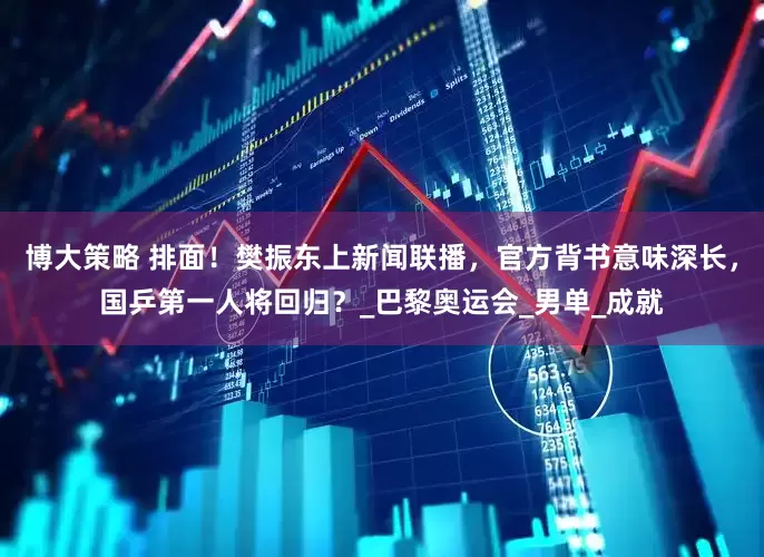 博大策略 排面！樊振东上新闻联播，官方背书意味深长，国乒第一人将回归？_巴黎奥运会_男单_成就
