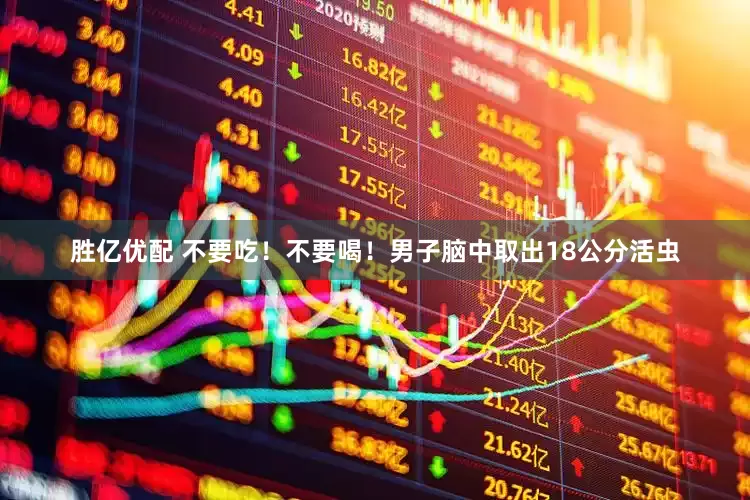 胜亿优配 不要吃！不要喝！男子脑中取出18公分活虫