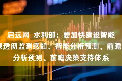 启远网  水利部：要加快建设智能大坝 完善大坝透彻监测感知、智能分析预测、前瞻决策支持体系