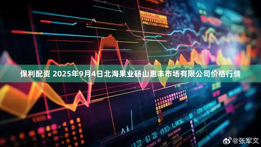 保利配资 2025年9月4日北海果业砀山惠丰市场有限公司价格行情