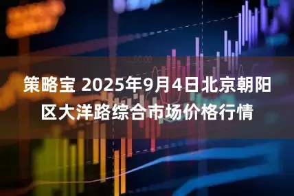 策略宝 2025年9月4日北京朝阳区大洋路综合市场价格行情