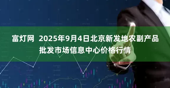 富灯网  2025年9月4日北京新发地农副产品批发市场信息中心价格行情