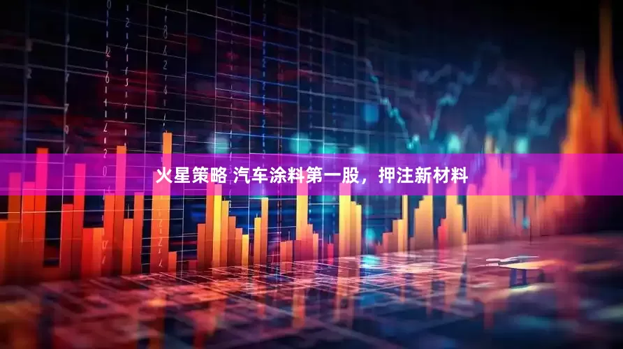 火星策略 汽车涂料第一股，押注新材料