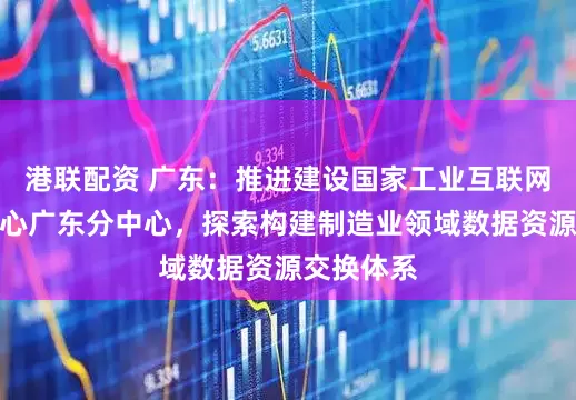 港联配资 广东：推进建设国家工业互联网大数据中心广东分中心，探索构建制造业领域数据资源交换体系