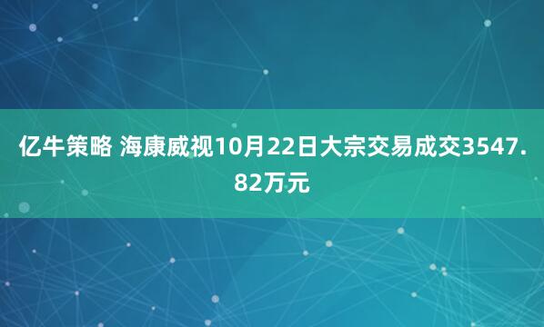 亿牛策略 海康威视10月22日大宗交易成交3547.82万元