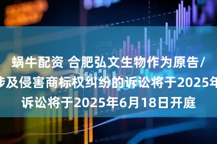 蜗牛配资 合肥弘文生物作为原告/上诉人的1起涉及侵害商标权纠纷的诉讼将于2025年6月18日开庭