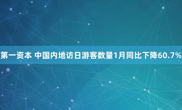 第一资本 中国内地访日游客数量1月同比下降60.7%