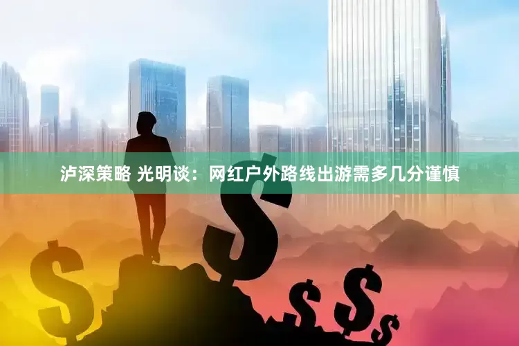 泸深策略 光明谈：网红户外路线出游需多几分谨慎