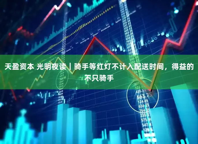 天盈资本 光明夜读｜骑手等红灯不计入配送时间，得益的不只骑手