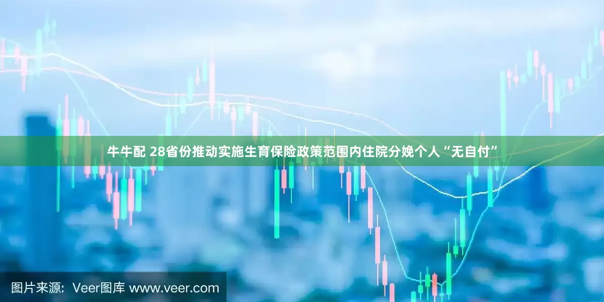 牛牛配 28省份推动实施生育保险政策范围内住院分娩个人“无自付”